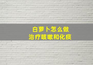 白萝卜怎么做治疗咳嗽和化痰