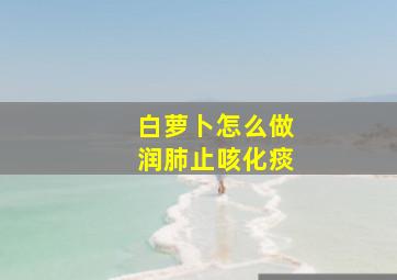 白萝卜怎么做润肺止咳化痰