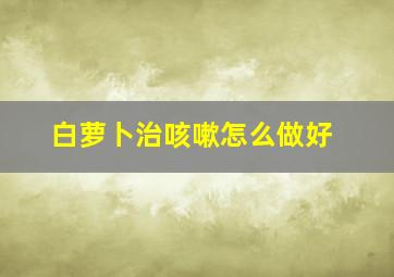 白萝卜治咳嗽怎么做好