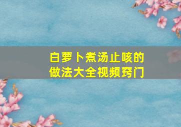 白萝卜煮汤止咳的做法大全视频窍门