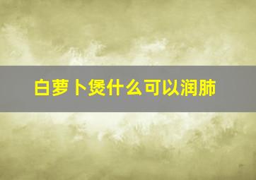 白萝卜煲什么可以润肺