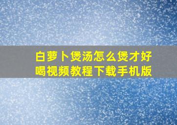 白萝卜煲汤怎么煲才好喝视频教程下载手机版