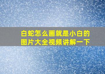 白蛇怎么画就是小白的图片大全视频讲解一下