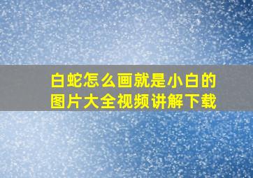 白蛇怎么画就是小白的图片大全视频讲解下载