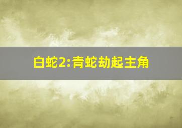 白蛇2:青蛇劫起主角