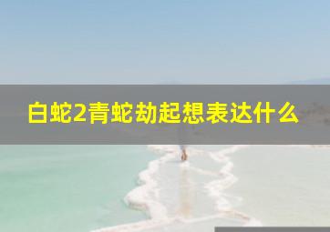 白蛇2青蛇劫起想表达什么