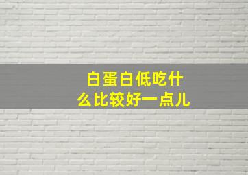 白蛋白低吃什么比较好一点儿