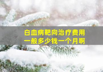 白血病靶向治疗费用一般多少钱一个月啊