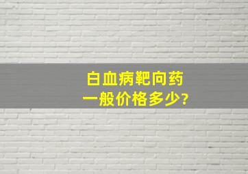 白血病靶向药一般价格多少?