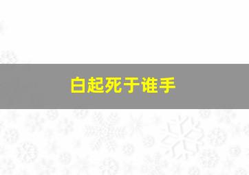 白起死于谁手