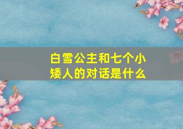 白雪公主和七个小矮人的对话是什么