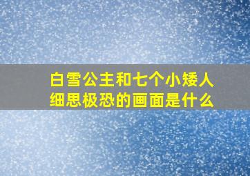 白雪公主和七个小矮人细思极恐的画面是什么