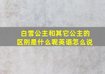 白雪公主和其它公主的区别是什么呢英语怎么说