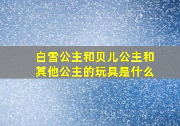 白雪公主和贝儿公主和其他公主的玩具是什么