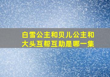 白雪公主和贝儿公主和大头互帮互助是哪一集