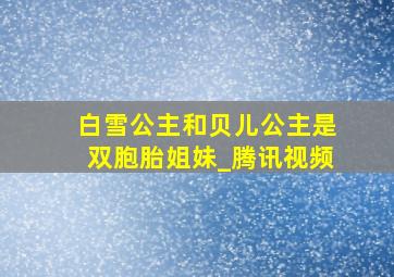 白雪公主和贝儿公主是双胞胎姐妹_腾讯视频