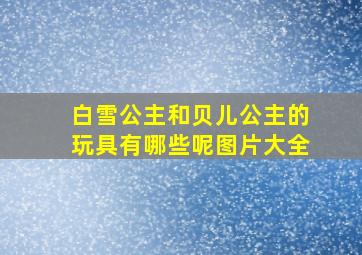 白雪公主和贝儿公主的玩具有哪些呢图片大全