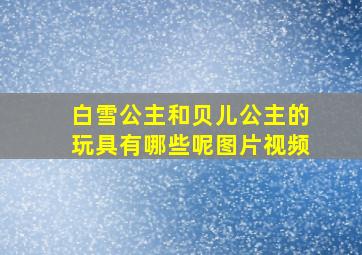 白雪公主和贝儿公主的玩具有哪些呢图片视频