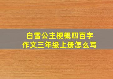 白雪公主梗概四百字作文三年级上册怎么写