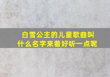 白雪公主的儿童歌曲叫什么名字来着好听一点呢