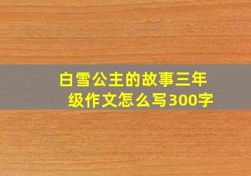 白雪公主的故事三年级作文怎么写300字