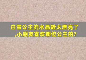 白雪公主的水晶鞋太漂亮了,小朋友喜欢哪位公主的?