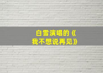 白雪演唱的《我不想说再见》