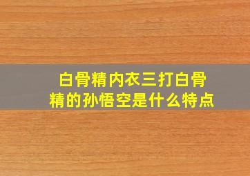 白骨精内衣三打白骨精的孙悟空是什么特点