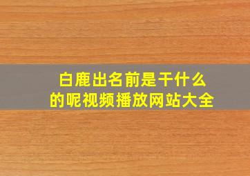 白鹿出名前是干什么的呢视频播放网站大全