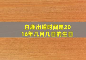 白鹿出道时间是2016年几月几日的生日