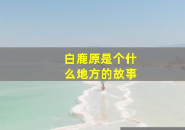 白鹿原是个什么地方的故事