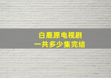 白鹿原电视剧一共多少集完结