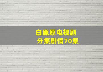 白鹿原电视剧分集剧情70集