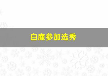 白鹿参加选秀