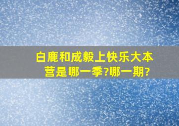 白鹿和成毅上快乐大本营是哪一季?哪一期?