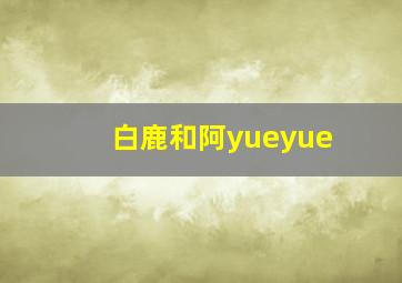 白鹿和阿yueyue