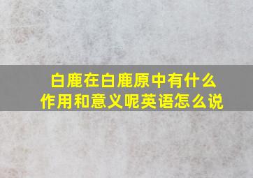 白鹿在白鹿原中有什么作用和意义呢英语怎么说