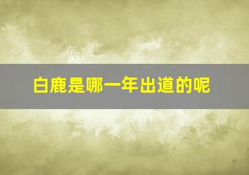 白鹿是哪一年出道的呢