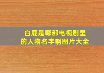 白鹿是哪部电视剧里的人物名字啊图片大全