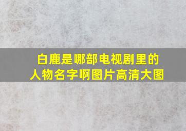 白鹿是哪部电视剧里的人物名字啊图片高清大图