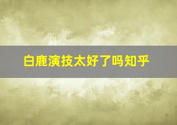 白鹿演技太好了吗知乎