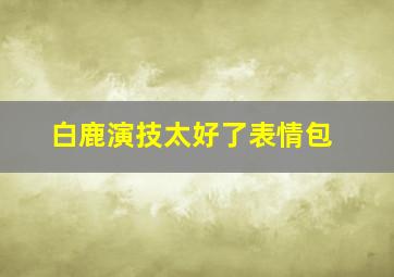 白鹿演技太好了表情包