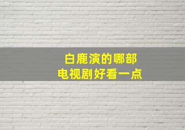 白鹿演的哪部电视剧好看一点