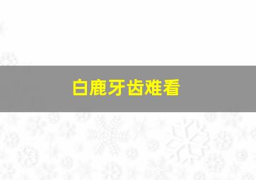 白鹿牙齿难看