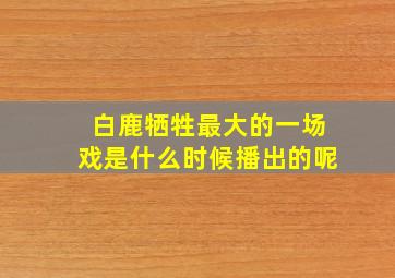 白鹿牺牲最大的一场戏是什么时候播出的呢