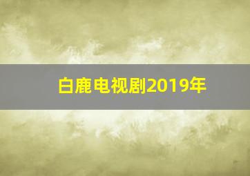 白鹿电视剧2019年