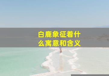 白鹿象征着什么寓意和含义