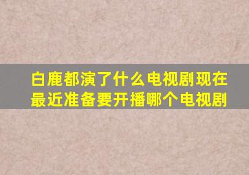 白鹿都演了什么电视剧现在最近准备要开播哪个电视剧