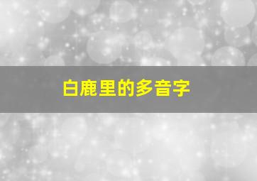 白鹿里的多音字