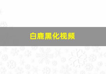 白鹿黑化视频